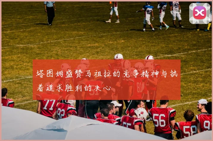 塔图姆盛赞马祖拉的竞争精神与执着追求胜利的决心