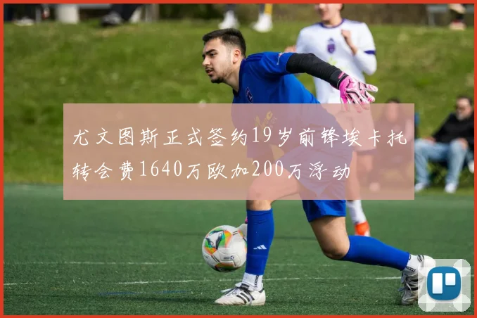 尤文图斯正式签约19岁前锋埃卡托转会费1640万欧加200万浮动