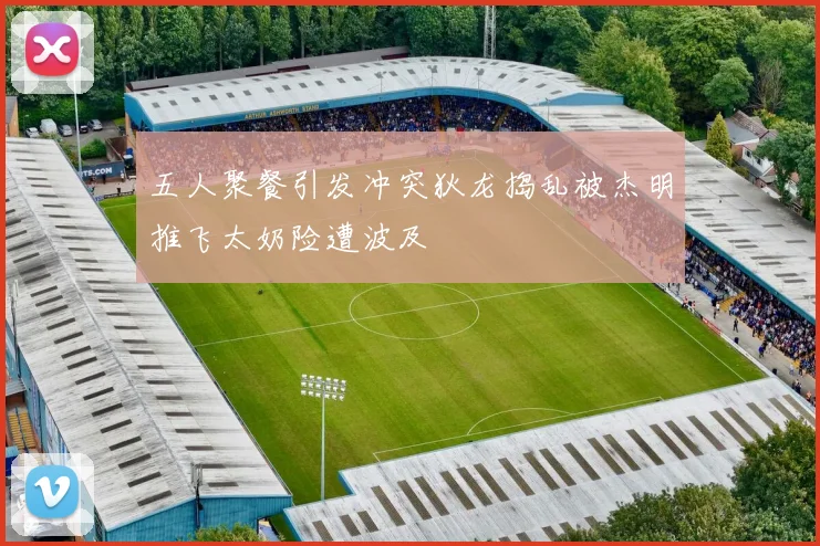 五人聚餐引发冲突狄龙捣乱被杰明推飞太奶险遭波及
