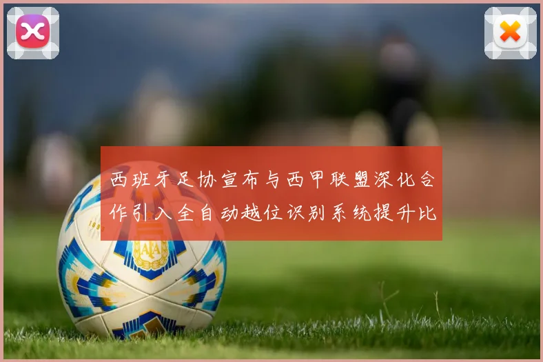 西班牙足协宣布与西甲联盟深化合作引入全自动越位识别系统提升比赛公正性
