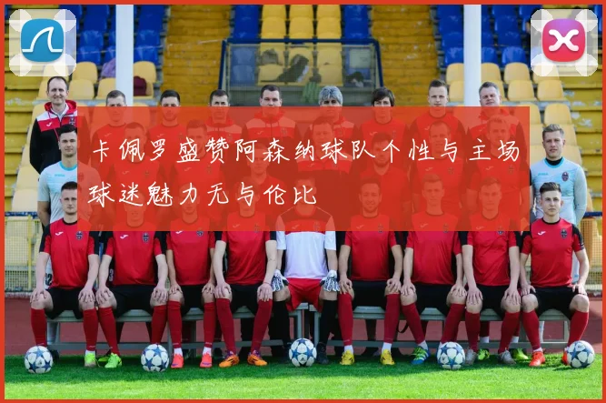 卡佩罗盛赞阿森纳球队个性与主场球迷魅力无与伦比