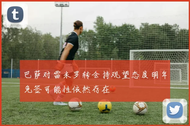 巴萨对雷米罗转会持观望态度明年免签可能性依然存在