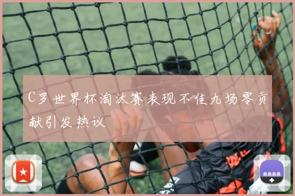 C罗世界杯淘汰赛表现不佳九场零贡献引发热议