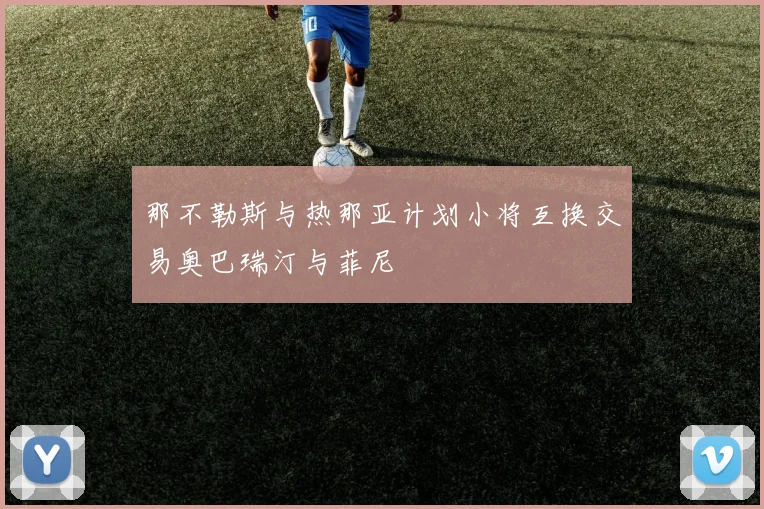 那不勒斯与热那亚计划小将互换交易奥巴瑞汀与菲尼
