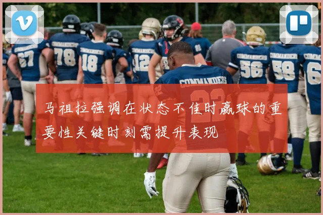 马祖拉强调在状态不佳时赢球的重要性关键时刻需提升表现