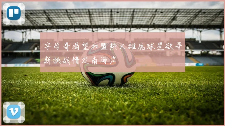 字母哥渴望加盟热火雄鹿球星欲寻新挑战情定南海岸