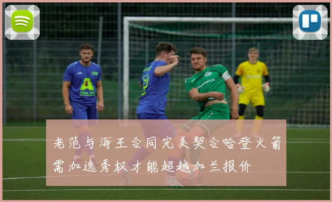 老范与海王合同完美契合哈登火箭需加选秀权才能超越加兰报价