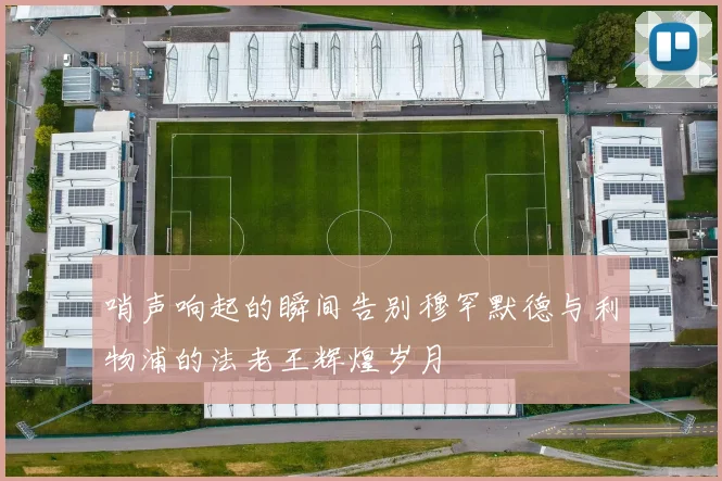 哨声响起的瞬间告别穆罕默德与利物浦的法老王辉煌岁月
