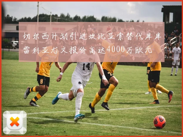 切尔西计划引进坎比亚索替代库库雷利亚尤文报价高达4000万欧元