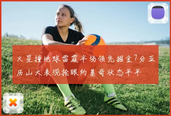 火星撞地球雷霆半场领先掘金7分亚历山大表现抢眼约基奇状态平平