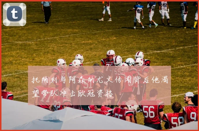 托纳利与阿森纳尤文传闻背后他渴望带队冲击欧冠资格
