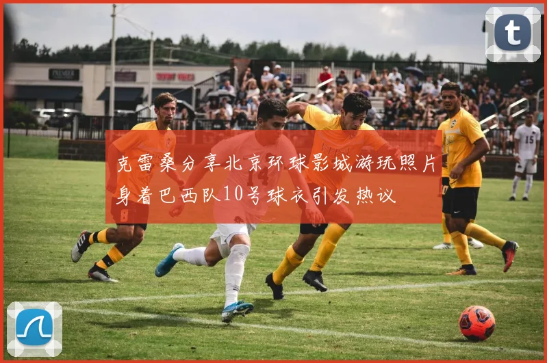 克雷桑分享北京环球影城游玩照片身着巴西队10号球衣引发热议