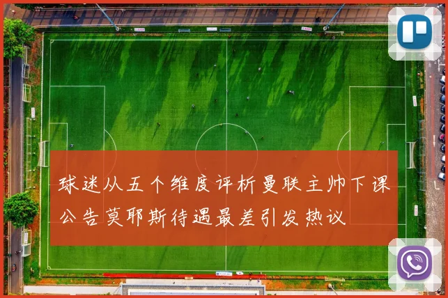 球迷从五个维度评析曼联主帅下课公告莫耶斯待遇最差引发热议