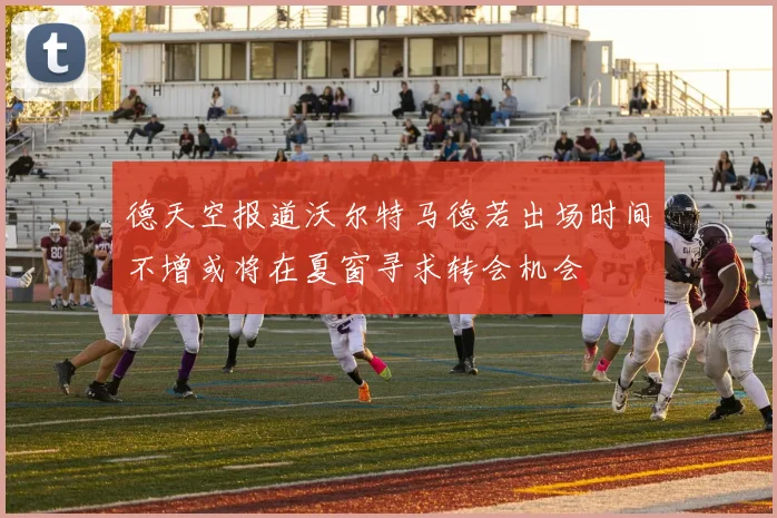 德天空报道沃尔特马德若出场时间不增或将在夏窗寻求转会机会