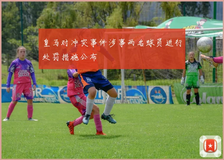 皇马对冲突事件涉事两名球员进行处罚措施公布