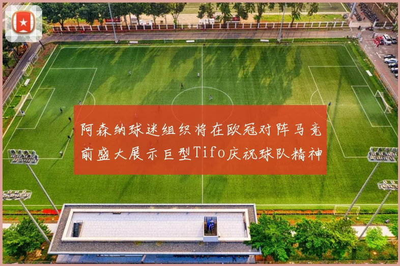 阿森纳球迷组织将在欧冠对阵马竞前盛大展示巨型Tifo庆祝球队精神