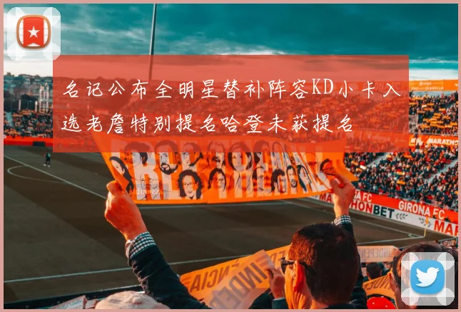 名记公布全明星替补阵容KD小卡入选老詹特别提名哈登未获提名