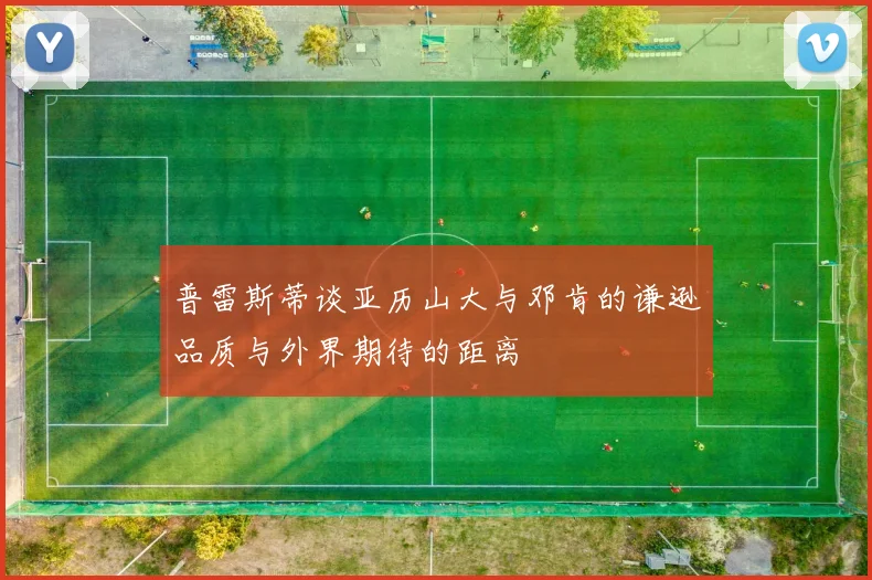 普雷斯蒂谈亚历山大与邓肯的谦逊品质与外界期待的距离