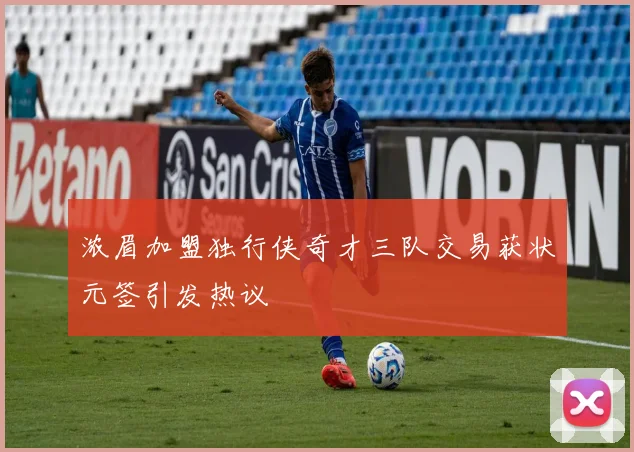浓眉加盟独行侠奇才三队交易获状元签引发热议