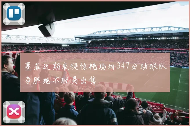 墨菲近期表现惊艳场均347分助球队争胜绝不轻易出售