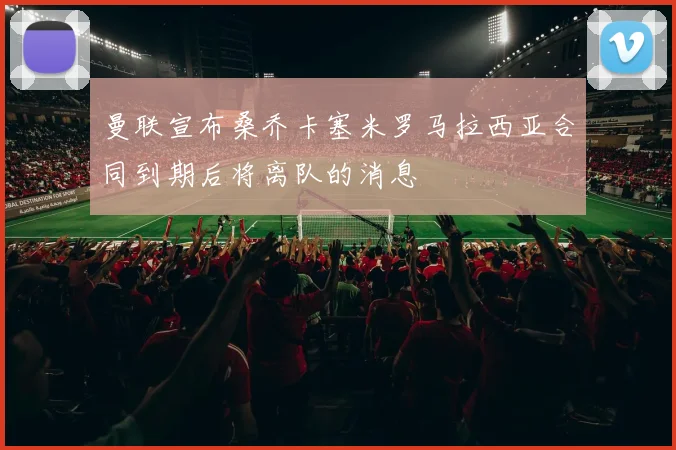 曼联宣布桑乔卡塞米罗马拉西亚合同到期后将离队的消息