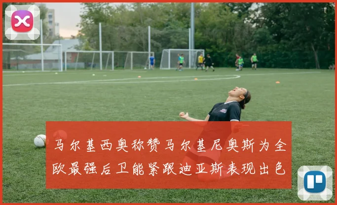 马尔基西奥称赞马尔基尼奥斯为全欧最强后卫能紧跟迪亚斯表现出色